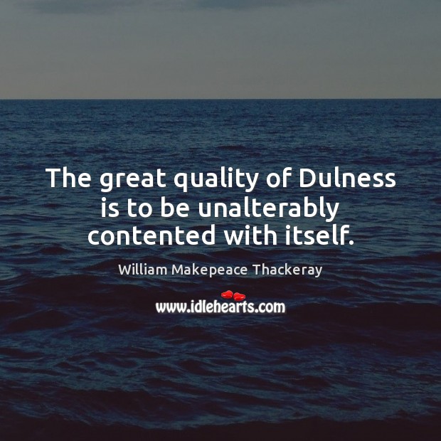 The great quality of Dulness is to be unalterably contented with itself. William Makepeace Thackeray Picture Quote