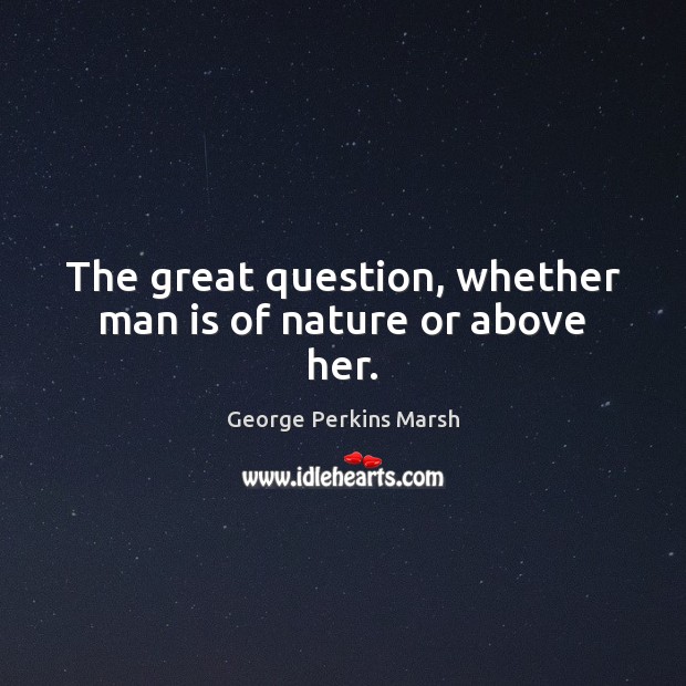 The great question, whether man is of nature or above her. George Perkins Marsh Picture Quote