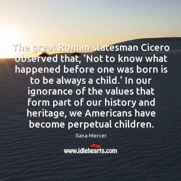 The great Roman statesman Cicero observed that, ‘Not to know what happened Ilana Mercer Picture Quote