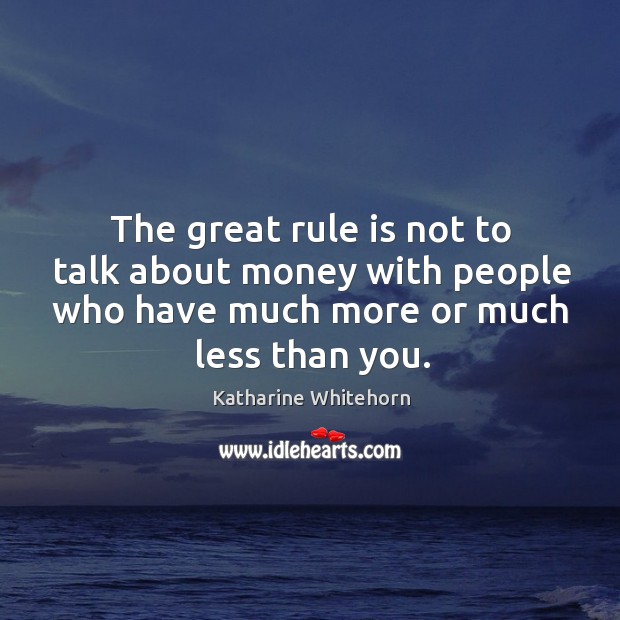 The great rule is not to talk about money with people who have much more or much less than you. Katharine Whitehorn Picture Quote