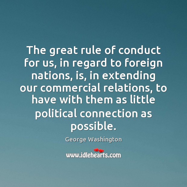 The great rule of conduct for us, in regard to foreign nations, George Washington Picture Quote