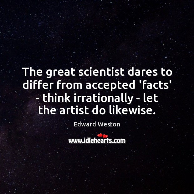 The great scientist dares to differ from accepted ‘facts’ – think irrationally Edward Weston Picture Quote