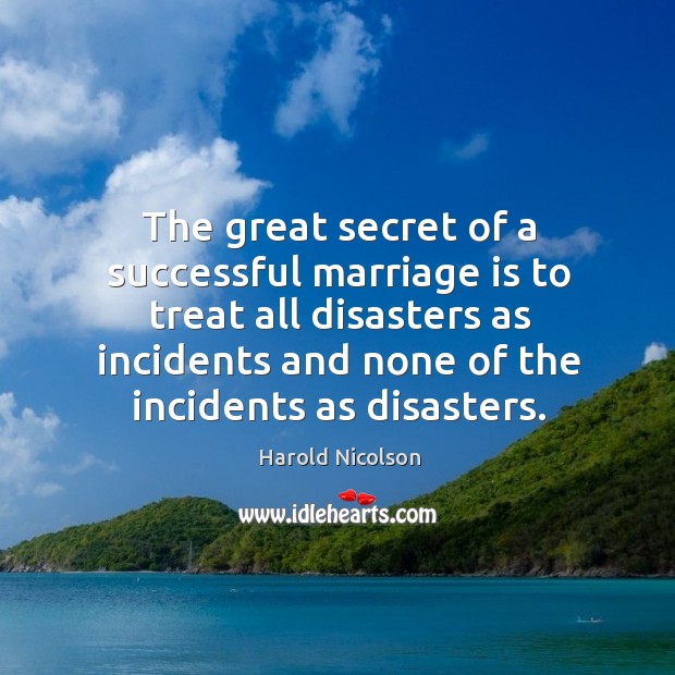 The great secret of a successful marriage is to treat all disasters as incidents and none of the incidents as disasters. Harold Nicolson Picture Quote