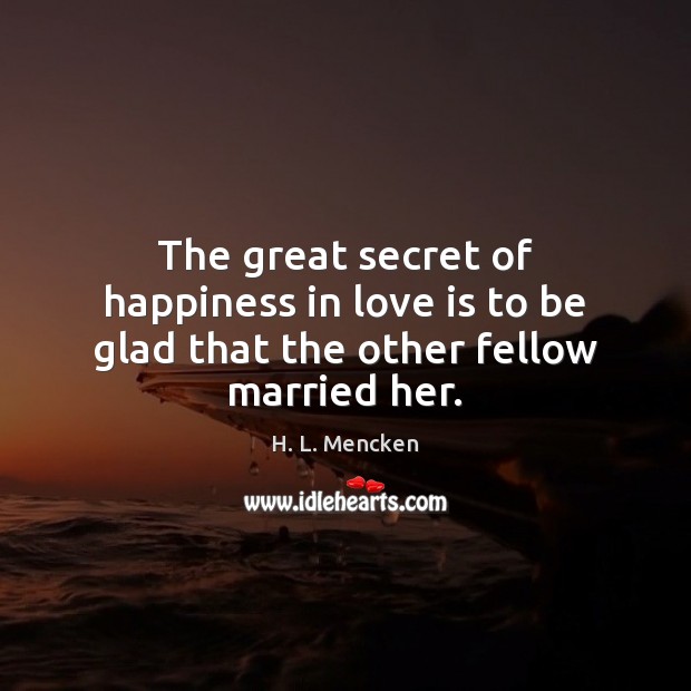The great secret of happiness in love is to be glad that the other fellow married her. Image