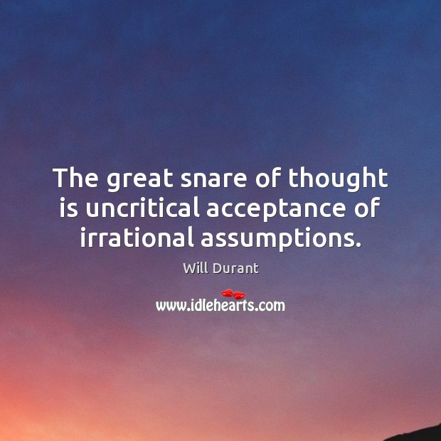 The great snare of thought is uncritical acceptance of irrational assumptions. Will Durant Picture Quote