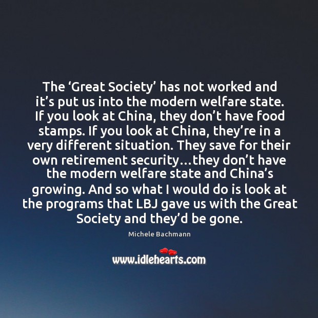 The ‘Great Society’ has not worked and it’s put us into Michele Bachmann Picture Quote