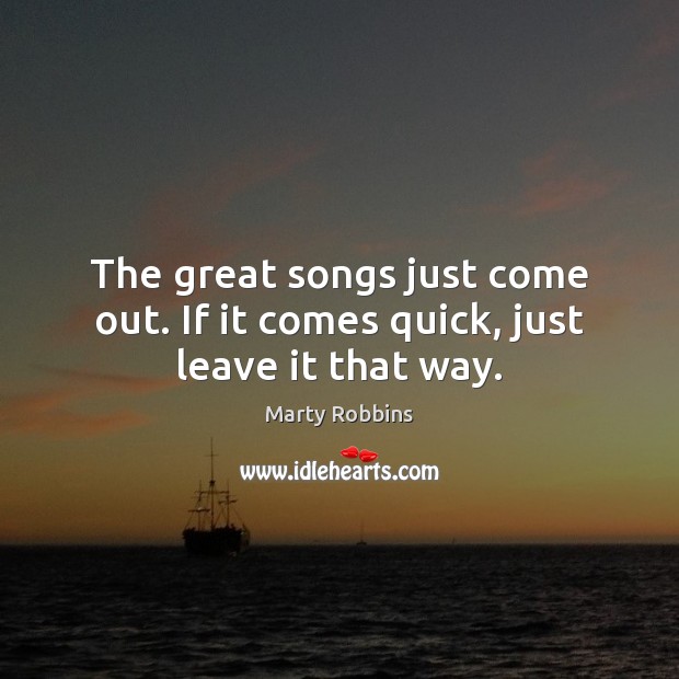 The great songs just come out. If it comes quick, just leave it that way. Marty Robbins Picture Quote