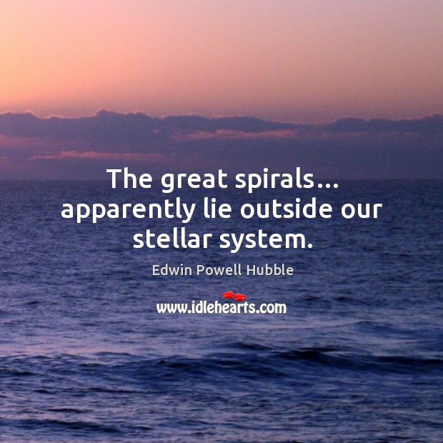 The great spirals… apparently lie outside our stellar system. Edwin Powell Hubble Picture Quote