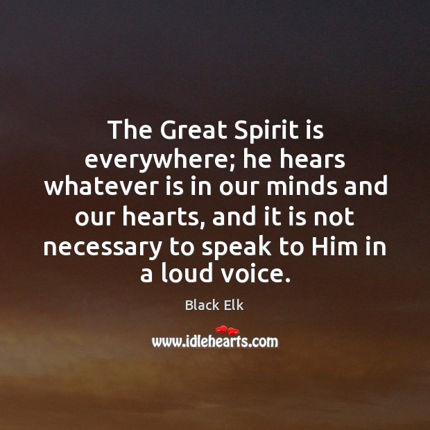 The Great Spirit is everywhere; he hears whatever is in our minds Black Elk Picture Quote