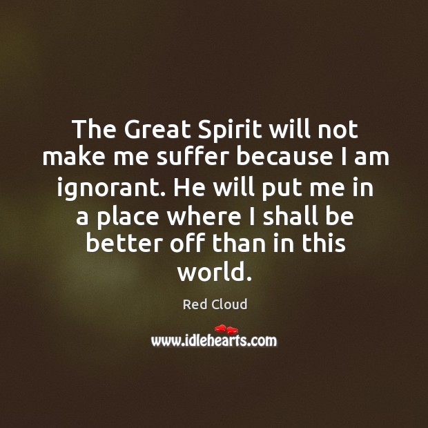 The Great Spirit will not make me suffer because I am ignorant. Red Cloud Picture Quote