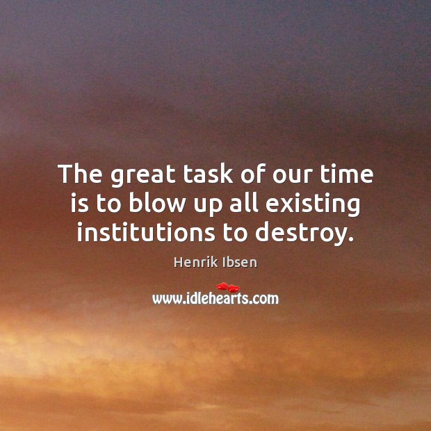 The great task of our time is to blow up all existing institutions to destroy. Henrik Ibsen Picture Quote