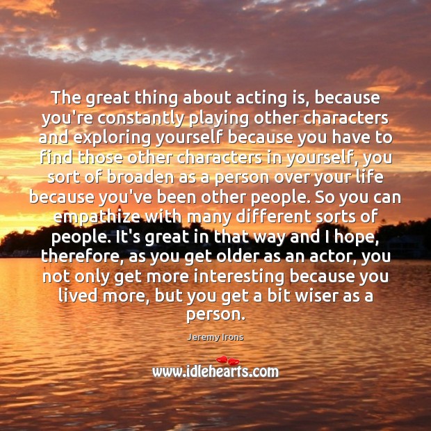 The great thing about acting is, because you’re constantly playing other characters Image