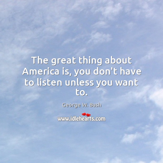 The great thing about America is, you don’t have to listen unless you want to. George W. Bush Picture Quote
