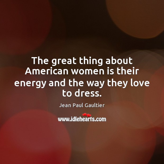 The great thing about American women is their energy and the way they love to dress. Jean Paul Gaultier Picture Quote