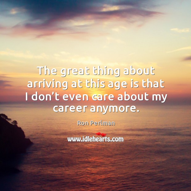 The great thing about arriving at this age is that I don’t even care about my career anymore. Ron Perlman Picture Quote