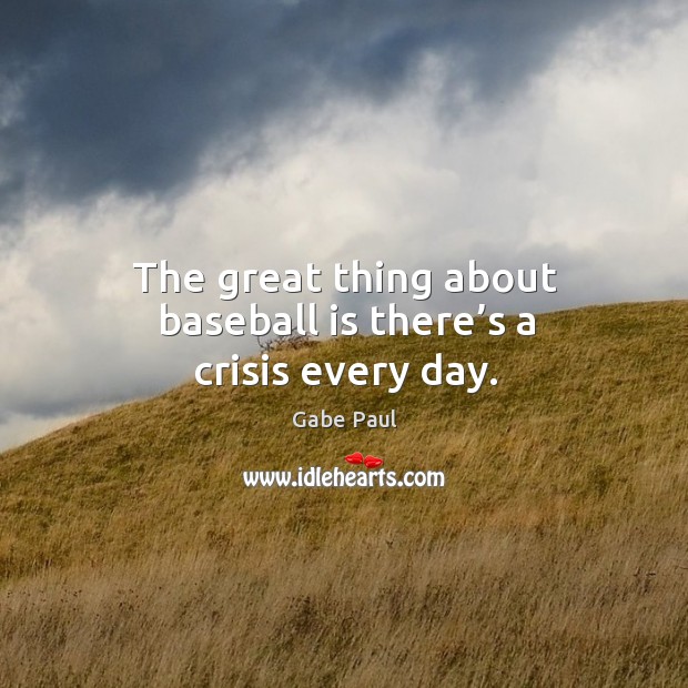 The great thing about baseball is there’s a crisis every day. Gabe Paul Picture Quote