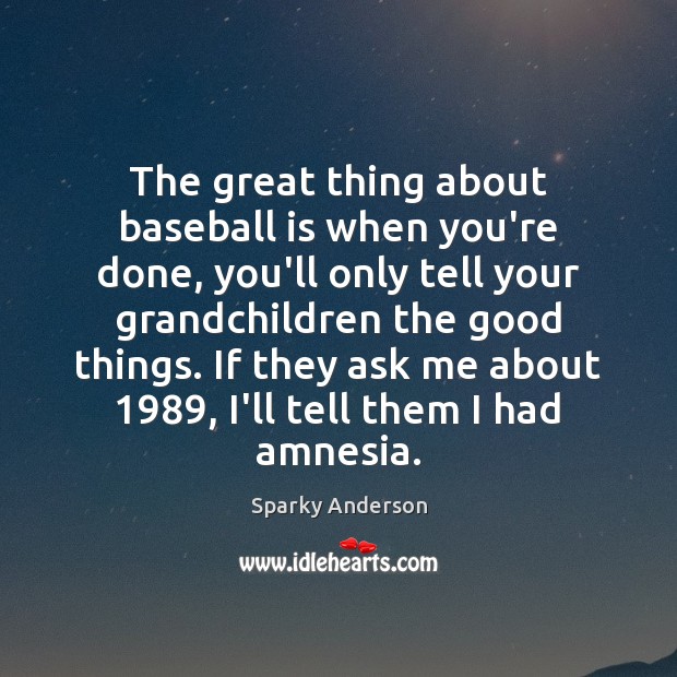 The great thing about baseball is when you’re done, you’ll only tell Sparky Anderson Picture Quote
