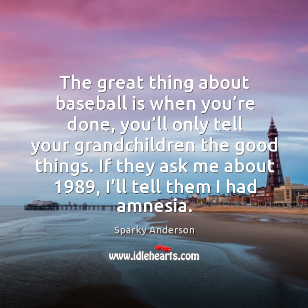 The great thing about baseball is when you’re done, you’ll only tell your grandchildren the good things. Sparky Anderson Picture Quote