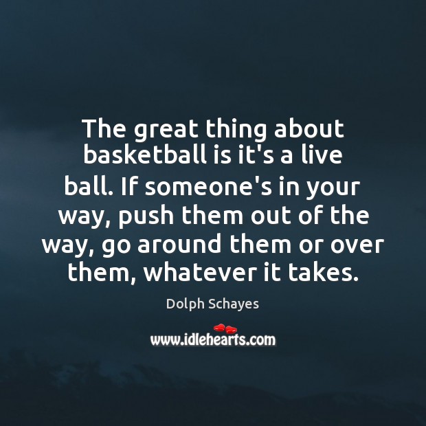 The great thing about basketball is it’s a live ball. If someone’s 
