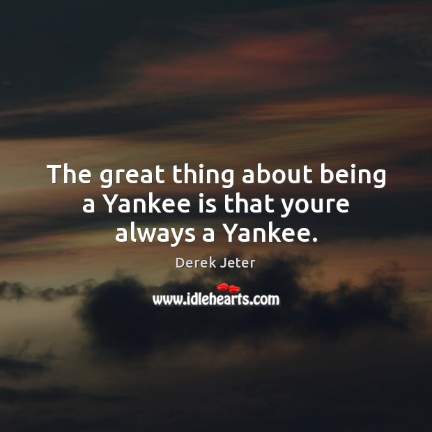 The great thing about being a Yankee is that youre always a Yankee. Derek Jeter Picture Quote