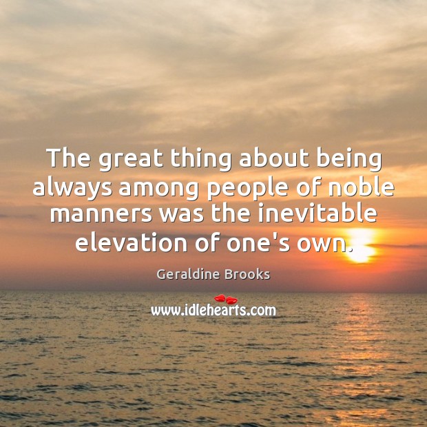 The great thing about being always among people of noble manners was Geraldine Brooks Picture Quote