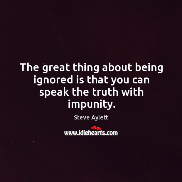 The great thing about being ignored is that you can speak the truth with impunity. Steve Aylett Picture Quote
