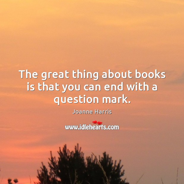 The great thing about books is that you can end with a question mark. Joanne Harris Picture Quote