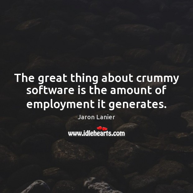 The great thing about crummy software is the amount of employment it generates. Jaron Lanier Picture Quote