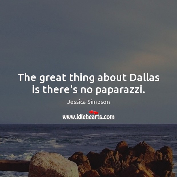 The great thing about Dallas is there’s no paparazzi. Jessica Simpson Picture Quote
