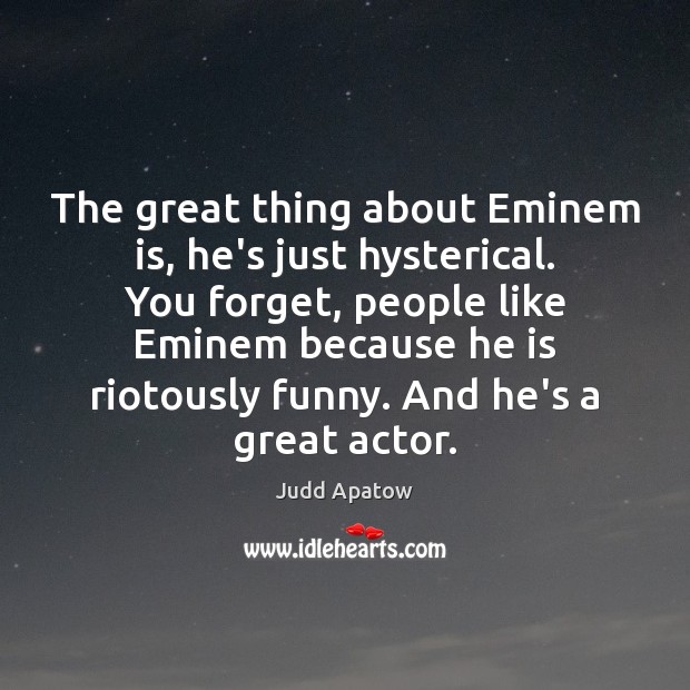 The great thing about Eminem is, he’s just hysterical. You forget, people Judd Apatow Picture Quote