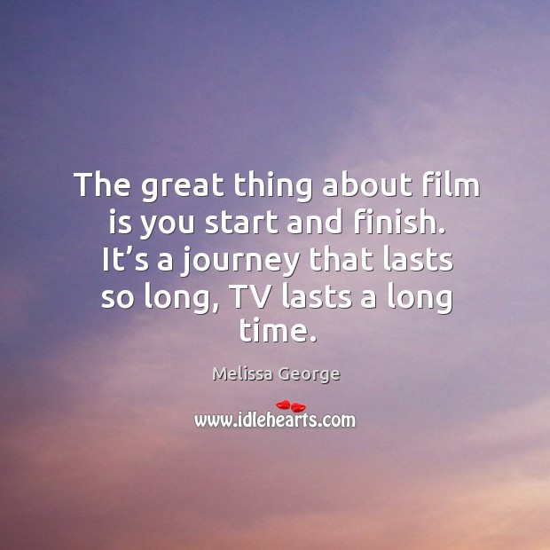 The great thing about film is you start and finish. It’s a journey that lasts so long, tv lasts a long time. Image