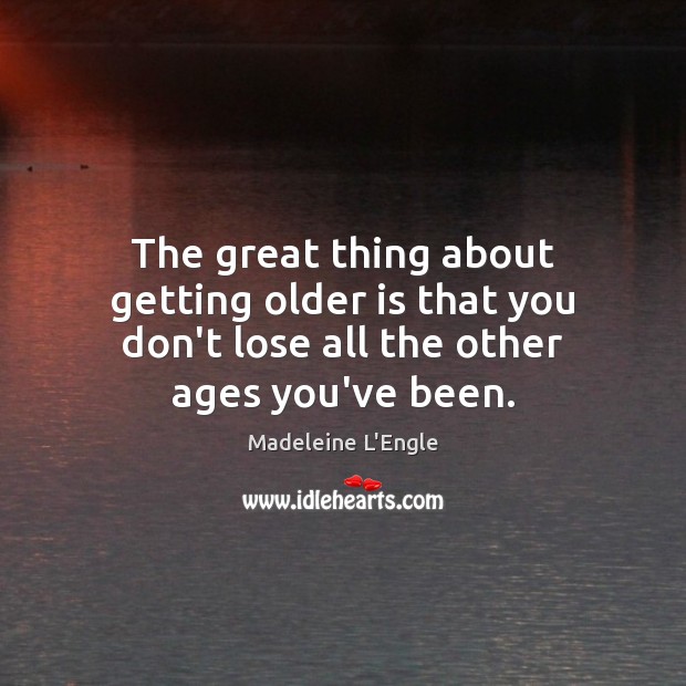 The great thing about getting older is that you don’t lose all the other ages you’ve been. Madeleine L’Engle Picture Quote