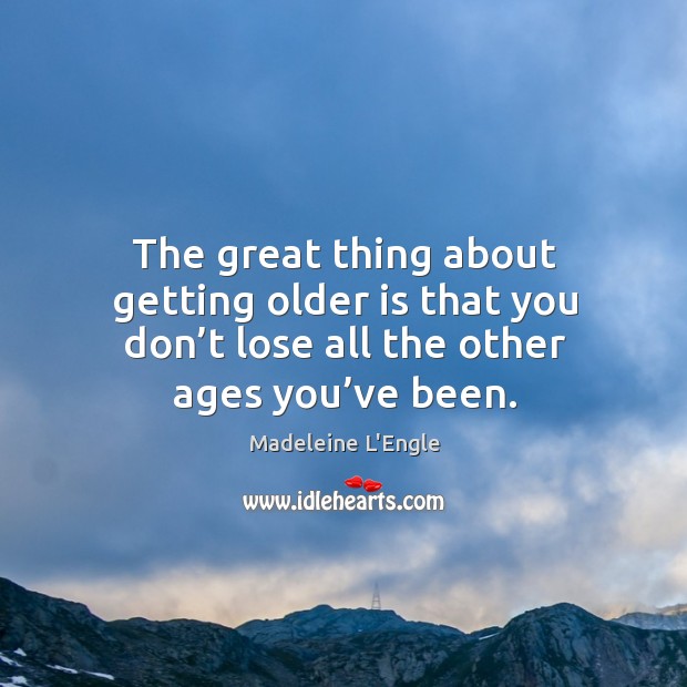The great thing about getting older is that you don’t lose all the other ages you’ve been. Madeleine L’Engle Picture Quote
