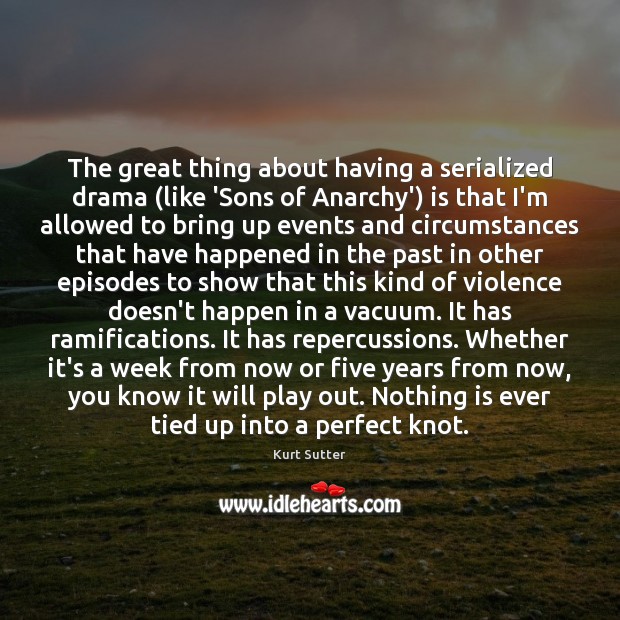 The great thing about having a serialized drama (like ‘Sons of Anarchy’) Kurt Sutter Picture Quote