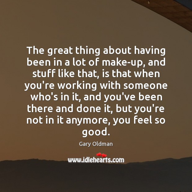 The great thing about having been in a lot of make-up, and Gary Oldman Picture Quote