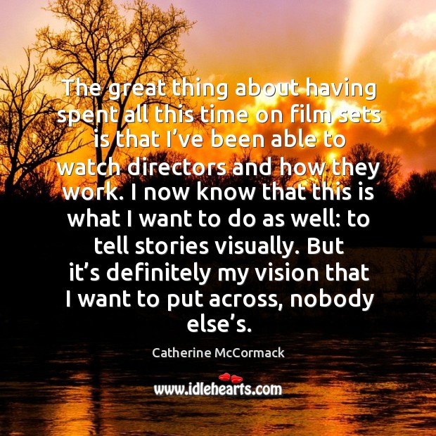 The great thing about having spent all this time on film sets is that I’ve been able to watch directors and how they work. Catherine McCormack Picture Quote