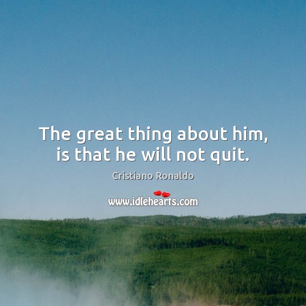 The great thing about him, is that he will not quit. Cristiano Ronaldo Picture Quote