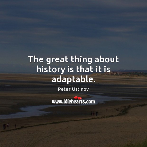 The great thing about history is that it is adaptable. Peter Ustinov Picture Quote
