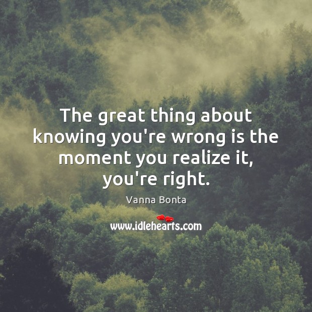 The great thing about knowing you’re wrong is the moment you realize it, you’re right. Vanna Bonta Picture Quote