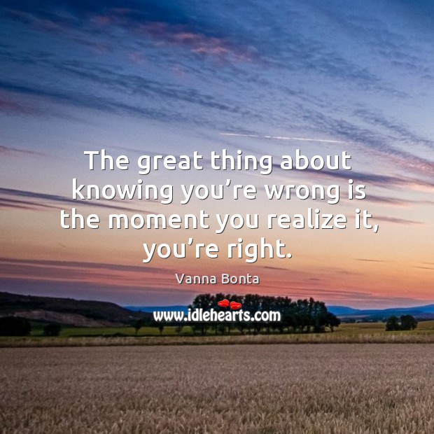 The great thing about knowing you’re wrong is the moment you realize it, you’re right. Realize Quotes Image
