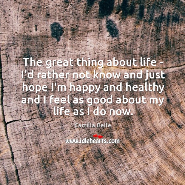 The great thing about life – I’d rather not know and just Camilla Belle Picture Quote