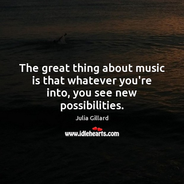The great thing about music is that whatever you’re into, you see new possibilities. Julia Gillard Picture Quote