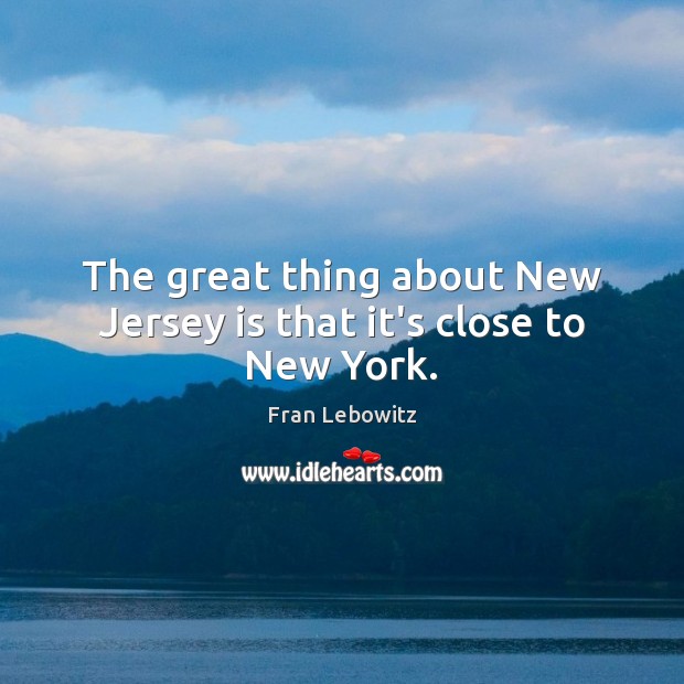 The great thing about New Jersey is that it’s close to New York. Fran Lebowitz Picture Quote