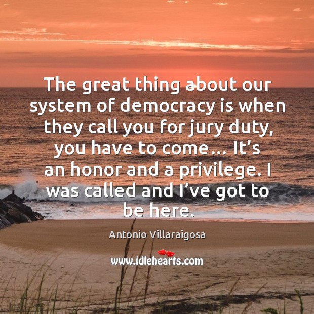 The great thing about our system of democracy is when they call you for jury duty Antonio Villaraigosa Picture Quote