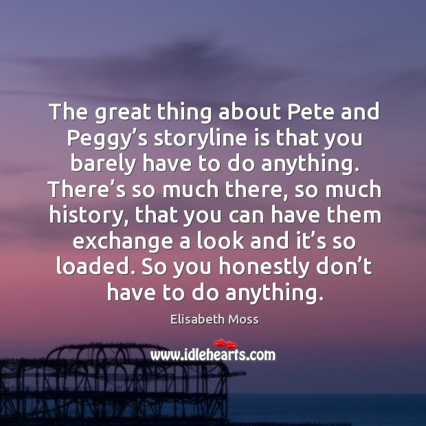 The great thing about pete and peggy’s storyline is that you barely have to do anything. Elisabeth Moss Picture Quote