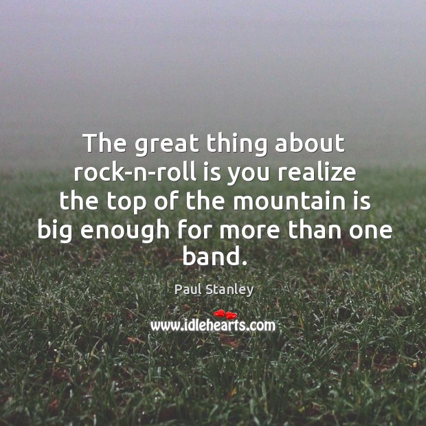 The great thing about rock-n-roll is you realize the top of the mountain is big enough for more than one band. Image