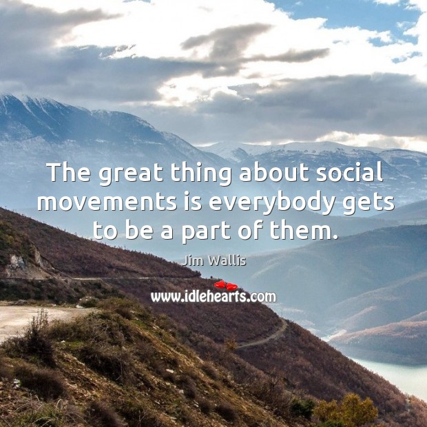 The great thing about social movements is everybody gets to be a part of them. Jim Wallis Picture Quote