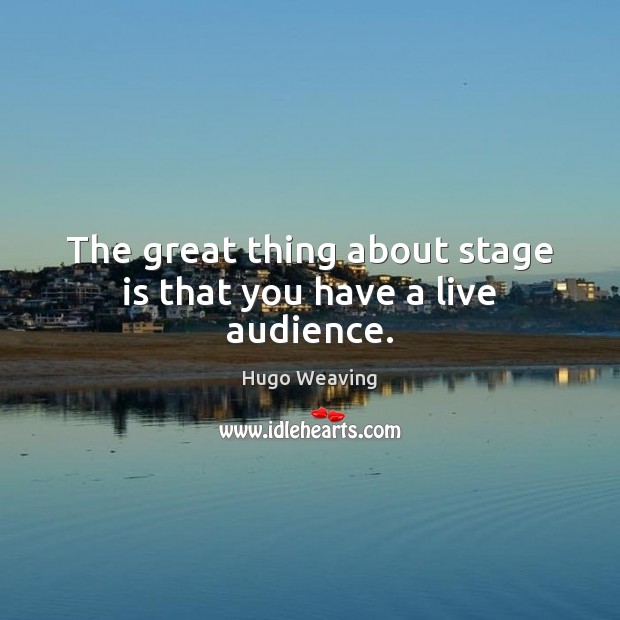 The great thing about stage is that you have a live audience. Hugo Weaving Picture Quote