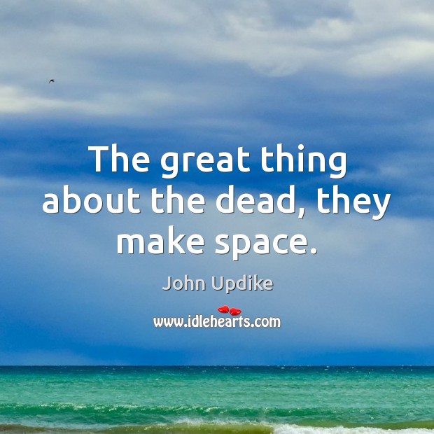 The great thing about the dead, they make space. John Updike Picture Quote