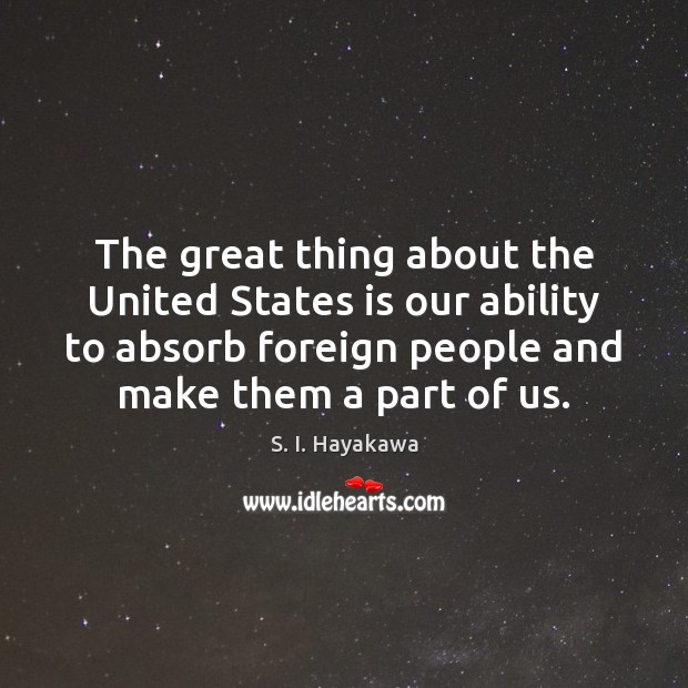 The great thing about the United States is our ability to absorb S. I. Hayakawa Picture Quote